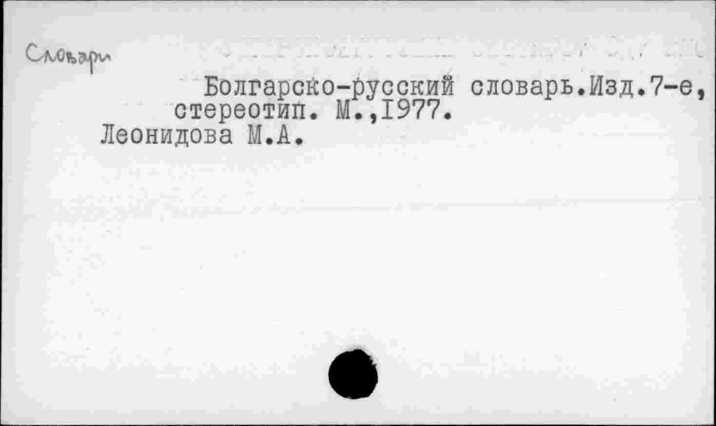 ﻿Болгарсйо-русский словарь.Изд.7-е стереотип. М.,1977.
Леонидова М.А.